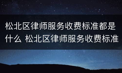 松北区律师服务收费标准都是什么 松北区律师服务收费标准都是什么时候出的