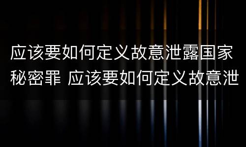 应该要如何定义故意泄露国家秘密罪 应该要如何定义故意泄露国家秘密罪行