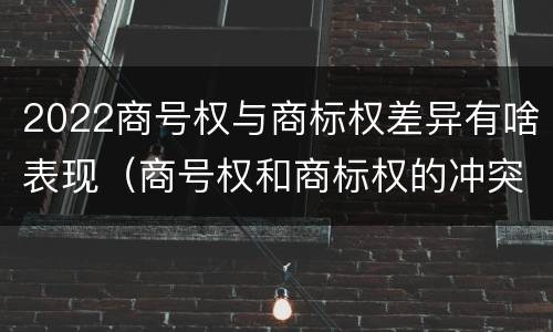 2022商号权与商标权差异有啥表现（商号权和商标权的冲突和解决）