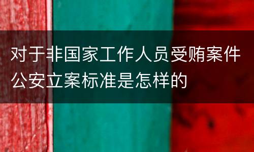 对于非国家工作人员受贿案件公安立案标准是怎样的