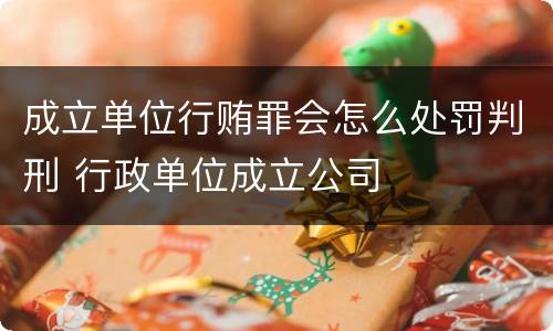 成立单位行贿罪会怎么处罚判刑 行政单位成立公司