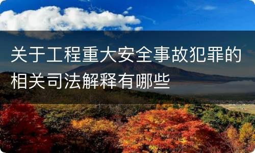 关于工程重大安全事故犯罪的相关司法解释有哪些