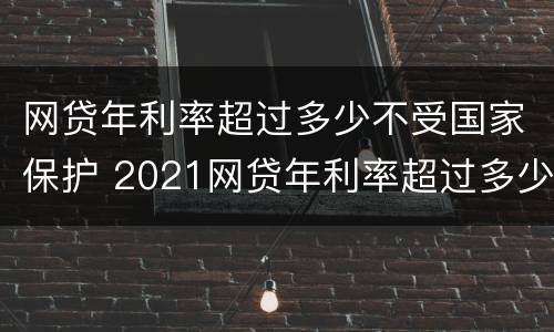 网贷年利率超过多少不受国家保护 2021网贷年利率超过多少算违法