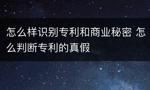 怎么样识别专利和商业秘密 怎么判断专利的真假