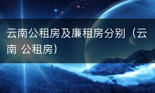 云南公租房及廉租房分别（云南 公租房）