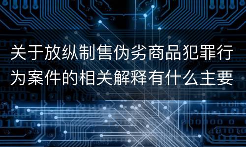 关于放纵制售伪劣商品犯罪行为案件的相关解释有什么主要内容
