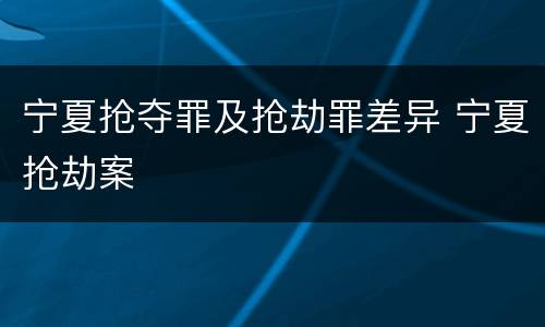 宁夏抢夺罪及抢劫罪差异 宁夏抢劫案