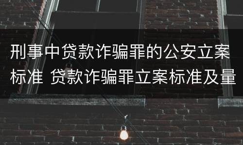 刑事中贷款诈骗罪的公安立案标准 贷款诈骗罪立案标准及量刑