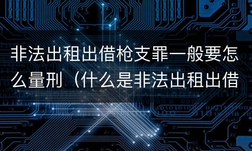 非法出租出借枪支罪一般要怎么量刑（什么是非法出租出借枪支罪）