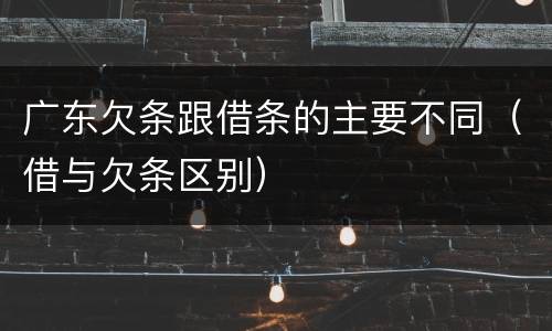 广东欠条跟借条的主要不同（借与欠条区别）
