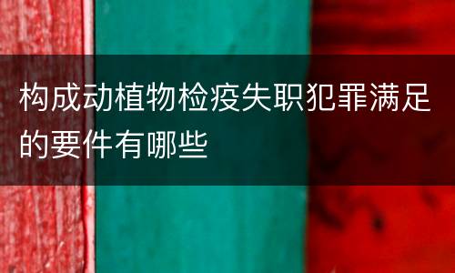 构成动植物检疫失职犯罪满足的要件有哪些