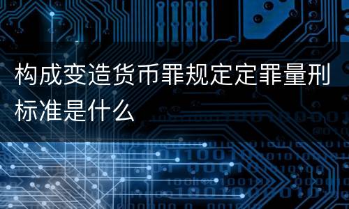 构成变造货币罪规定定罪量刑标准是什么