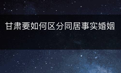 甘肃要如何区分同居事实婚姻