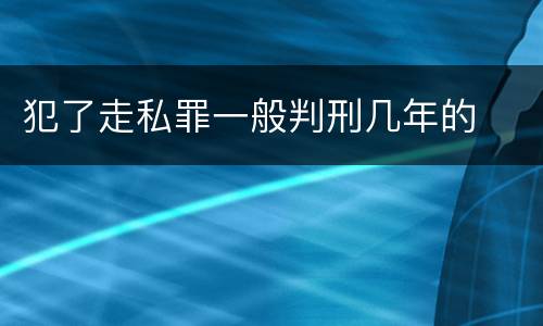 犯了走私罪一般判刑几年的