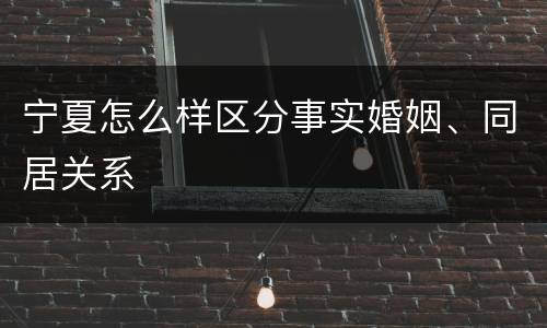 宁夏怎么样区分事实婚姻、同居关系
