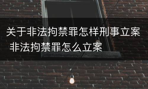 关于非法拘禁罪怎样刑事立案 非法拘禁罪怎么立案