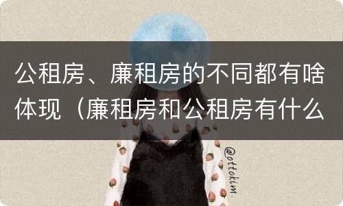 公租房、廉租房的不同都有啥体现（廉租房和公租房有什么不同）
