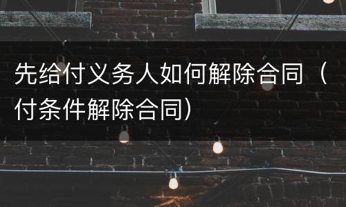 先给付义务人如何解除合同（付条件解除合同）