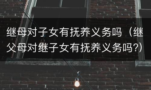 继母对子女有抚养义务吗（继父母对继子女有抚养义务吗?）