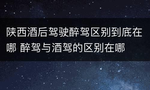 陕西酒后驾驶醉驾区别到底在哪 醉驾与酒驾的区别在哪