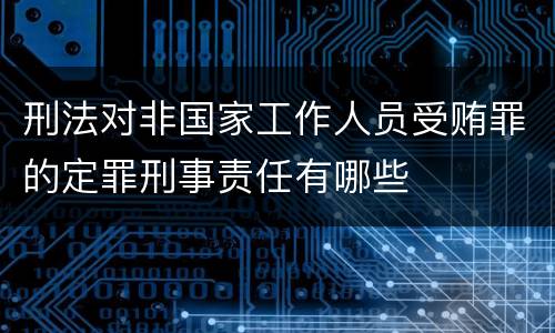 刑法对非国家工作人员受贿罪的定罪刑事责任有哪些