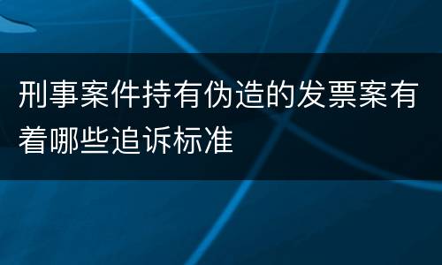 刑事案件持有伪造的发票案有着哪些追诉标准