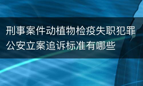 刑事案件动植物检疫失职犯罪公安立案追诉标准有哪些