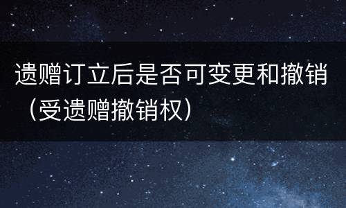 遗赠订立后是否可变更和撤销（受遗赠撤销权）