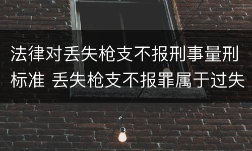 法律对丢失枪支不报刑事量刑标准 丢失枪支不报罪属于过失犯罪吗