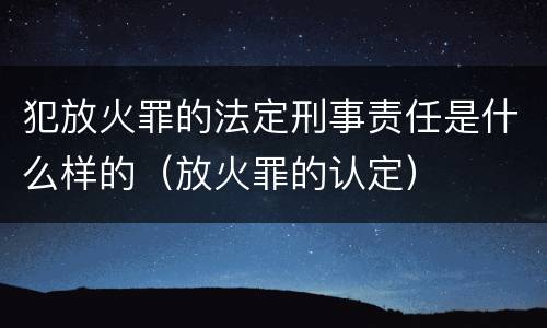 犯放火罪的法定刑事责任是什么样的（放火罪的认定）