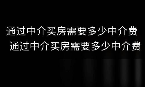 通过中介买房需要多少中介费 通过中介买房需要多少中介费和佣金