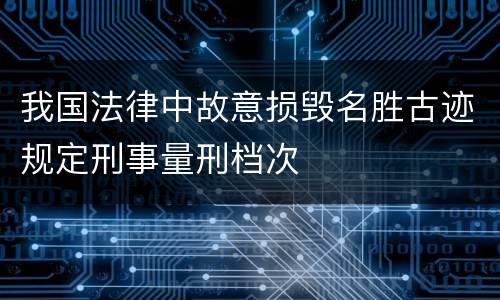我国法律中故意损毁名胜古迹规定刑事量刑档次