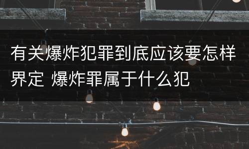 有关爆炸犯罪到底应该要怎样界定 爆炸罪属于什么犯