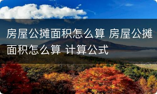 房屋公摊面积怎么算 房屋公摊面积怎么算 计算公式