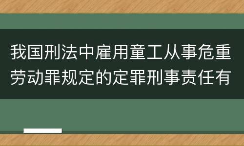 我国刑法中雇用童工从事危重劳动罪规定的定罪刑事责任有哪些