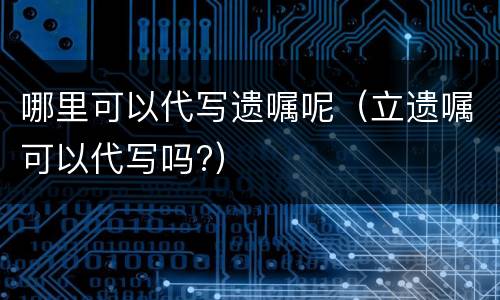 哪里可以代写遗嘱呢（立遗嘱可以代写吗?）