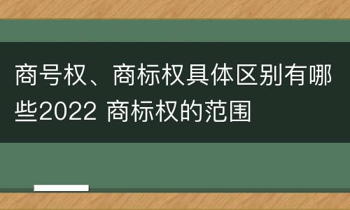 商号权、商标权具体区别有哪些2022 商标权的范围