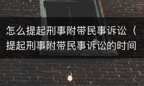 怎么提起刑事附带民事诉讼（提起刑事附带民事诉讼的时间）