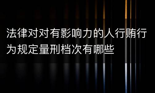 法律对对有影响力的人行贿行为规定量刑档次有哪些