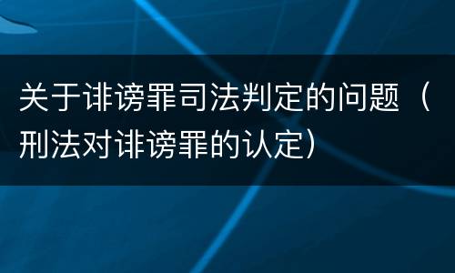 关于诽谤罪司法判定的问题（刑法对诽谤罪的认定）