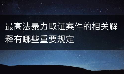 最高法暴力取证案件的相关解释有哪些重要规定