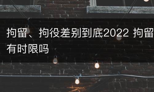 拘留、拘役差别到底2022 拘留有时限吗