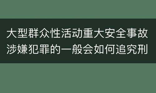大型群众性活动重大安全事故涉嫌犯罪的一般会如何追究刑事责任