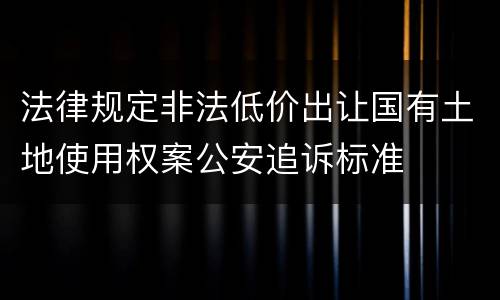 法律规定非法低价出让国有土地使用权案公安追诉标准