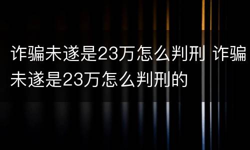 诈骗未遂是23万怎么判刑 诈骗未遂是23万怎么判刑的