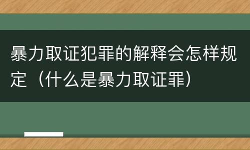 暴力取证犯罪的解释会怎样规定（什么是暴力取证罪）