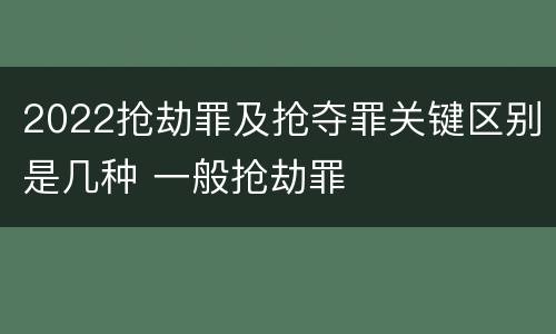 2022抢劫罪及抢夺罪关键区别是几种 一般抢劫罪