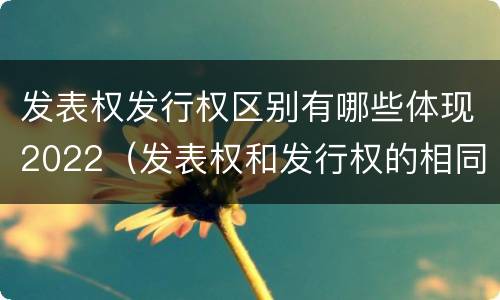 发表权发行权区别有哪些体现2022（发表权和发行权的相同点）