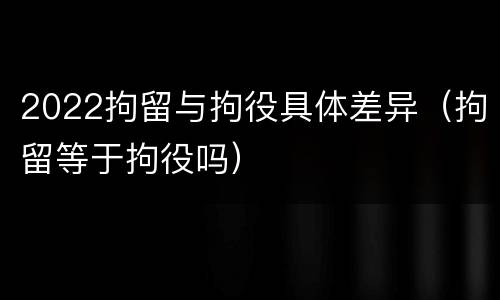 2022拘留与拘役具体差异（拘留等于拘役吗）