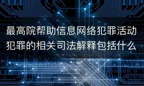 最高院帮助信息网络犯罪活动犯罪的相关司法解释包括什么内容